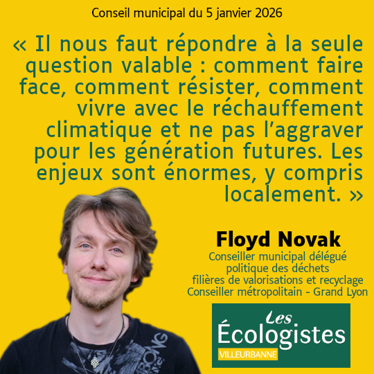 Citation de Floyd Novak au conseil municipal du 5 janvier 2026 : "Il nous faut répondre à la seule question valable : comment faire face, comment résister, comment vivre avec le réchauffement climatique et ne pas l’aggraver pour les génération futures. Les enjeux sont énormes, y compris localement."